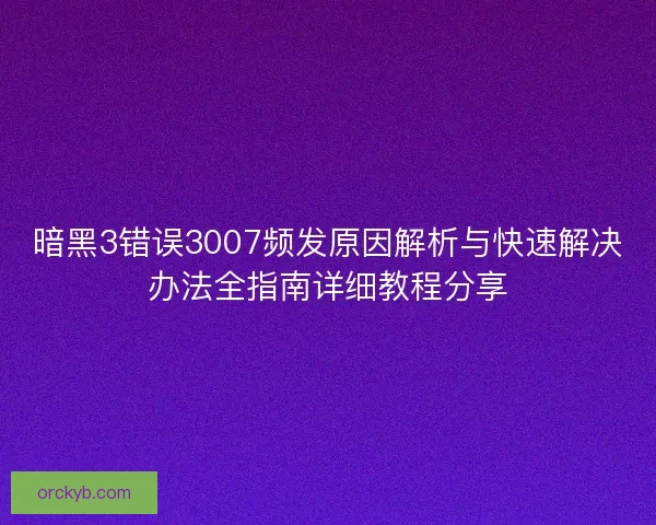 暗黑3错误3007频发原因解析与快速解决办法全指南详细教程分享