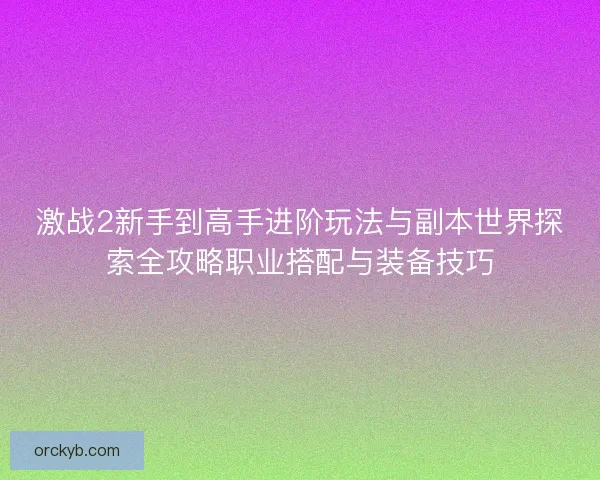 激战2新手到高手进阶玩法与副本世界探索全攻略职业搭配与装备技巧