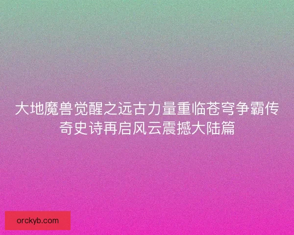 大地魔兽觉醒之远古力量重临苍穹争霸传奇史诗再启风云震撼大陆篇