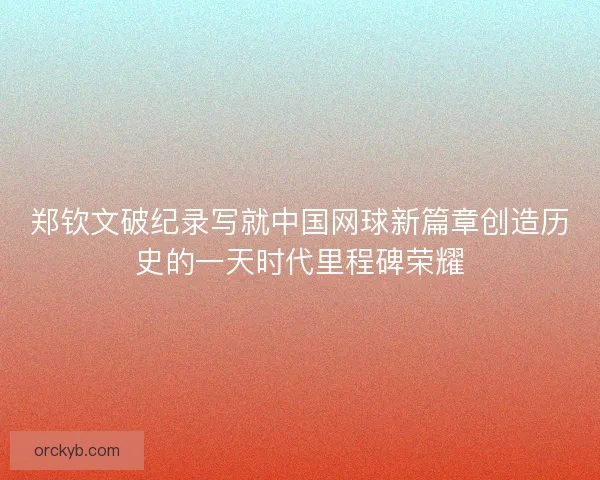 郑钦文破纪录写就中国网球新篇章创造历史的一天时代里程碑荣耀