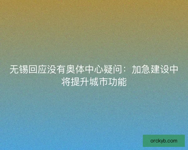 无锡回应没有奥体中心疑问：加急建设中将提升城市功能