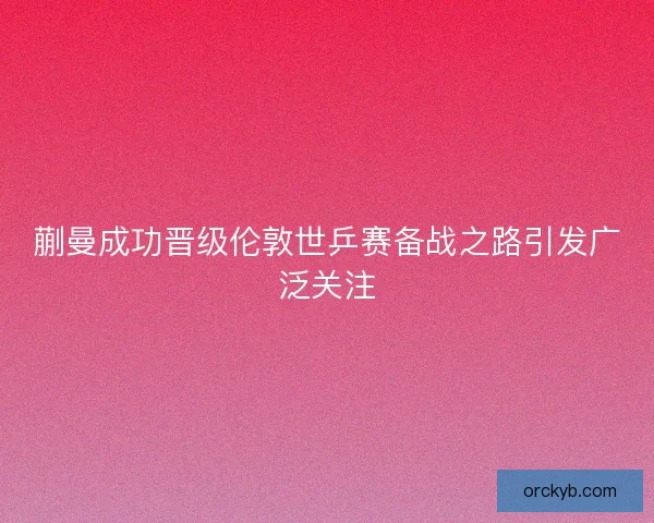 蒯曼成功晋级伦敦世乒赛备战之路引发广泛关注