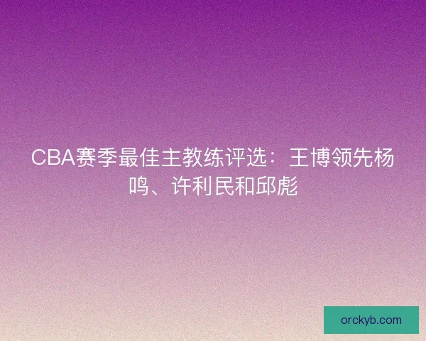 CBA赛季最佳主教练评选：王博领先杨鸣、许利民和邱彪