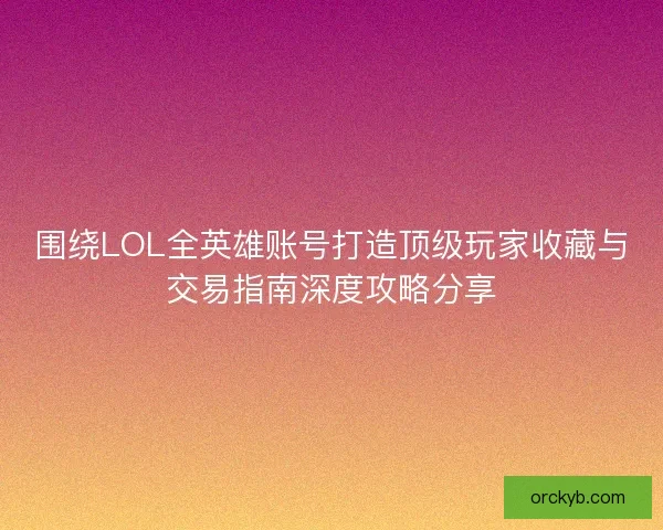 围绕LOL全英雄账号打造顶级玩家收藏与交易指南深度攻略分享