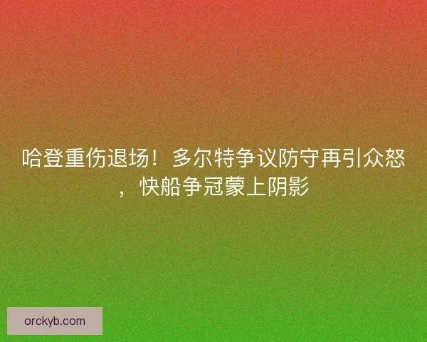 哈登重伤退场！多尔特争议防守再引众怒，快船争冠蒙上阴影