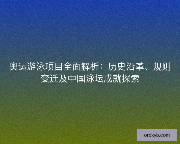 奥运游泳项目全面解析：历史沿革、规则变迁及中国泳坛成就探索