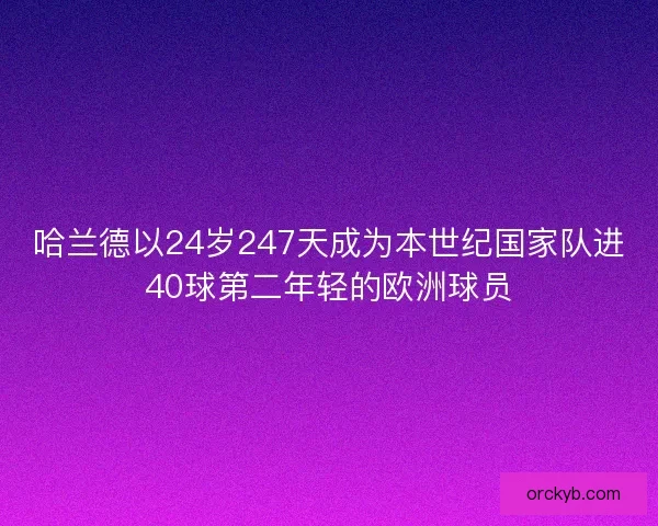 哈兰德以24岁247天成为本世纪国家队进40球第二年轻的欧洲球员