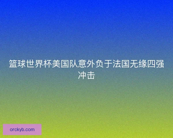 篮球世界杯美国队意外负于法国无缘四强冲击