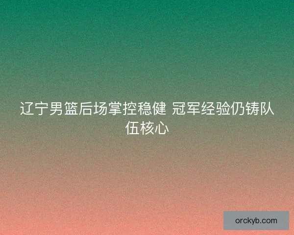 辽宁男篮后场掌控稳健 冠军经验仍铸队伍核心