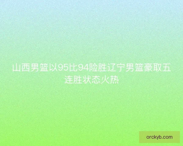 山西男篮以95比94险胜辽宁男篮豪取五连胜状态火热