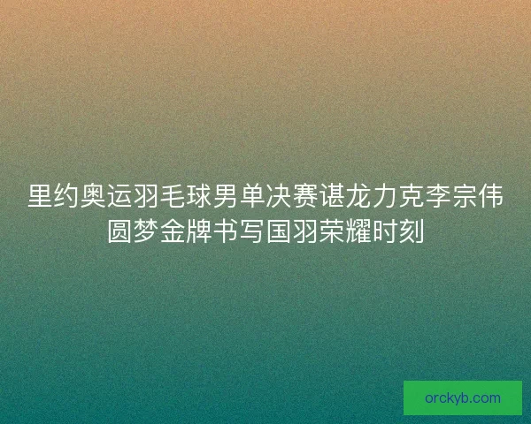 里约奥运羽毛球男单决赛谌龙力克李宗伟圆梦金牌书写国羽荣耀时刻