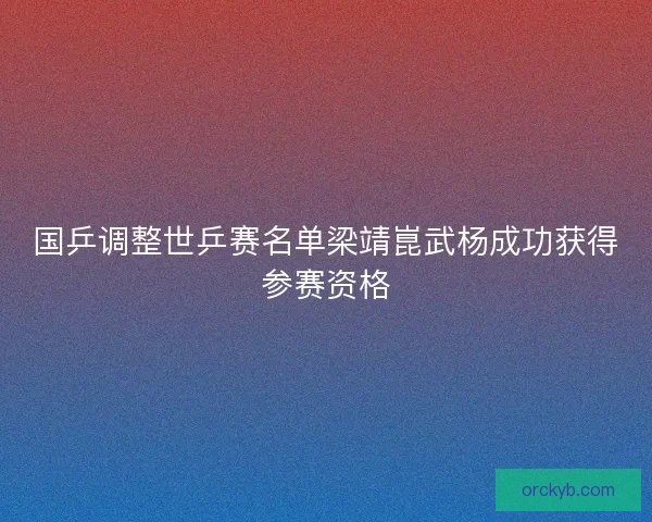 国乒调整世乒赛名单梁靖崑武杨成功获得参赛资格