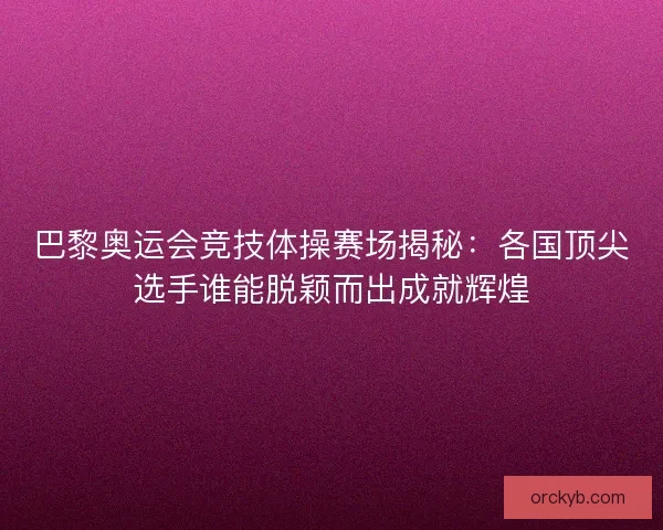 巴黎奥运会竞技体操赛场揭秘：各国顶尖选手谁能脱颖而出成就辉煌