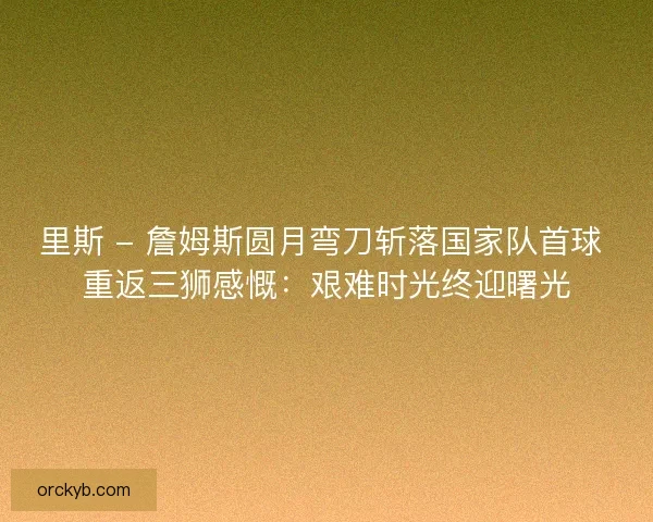 里斯 - 詹姆斯圆月弯刀斩落国家队首球 重返三狮感慨：艰难时光终迎曙光