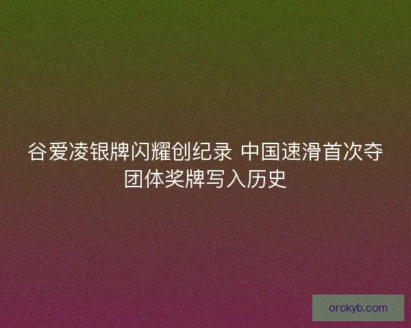 谷爱凌银牌闪耀创纪录 中国速滑首次夺团体奖牌写入历史
